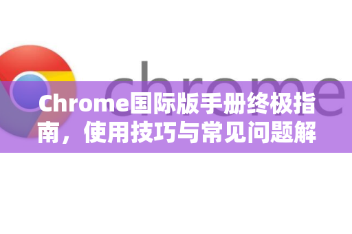 Chrome国际版手册终极指南，使用技巧与常见问题解答
