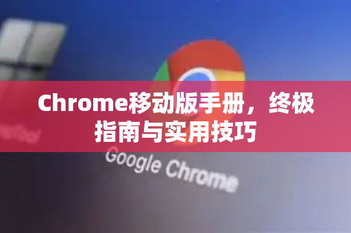 Chrome移动版手册，终极指南与实用技巧