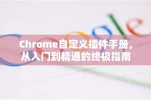Chrome自定义插件手册，从入门到精通的终极指南