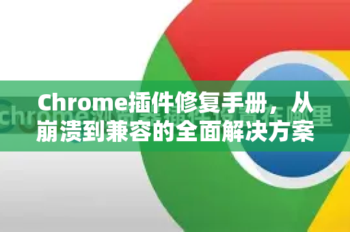 Chrome插件修复手册，从崩溃到兼容的全面解决方案