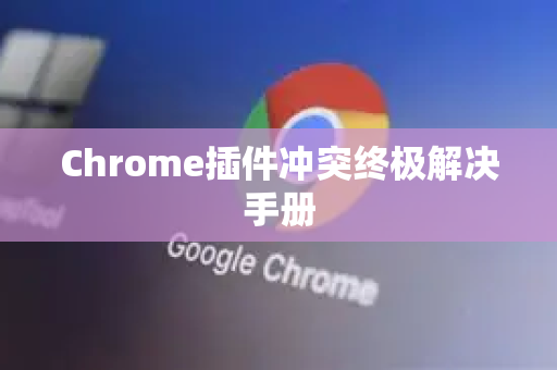 Chrome插件冲突终极解决手册