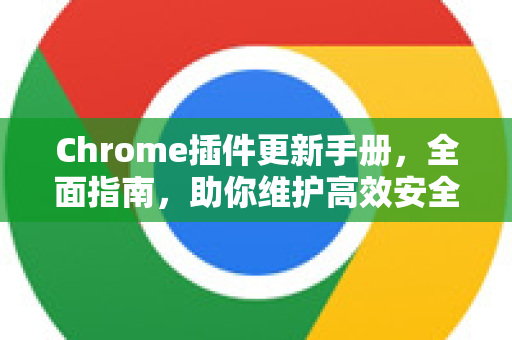 Chrome插件更新手册，全面指南，助你维护高效安全的浏览体验