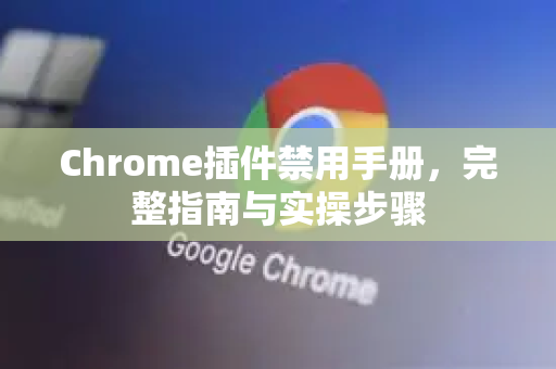 Chrome插件禁用手册，完整指南与实操步骤