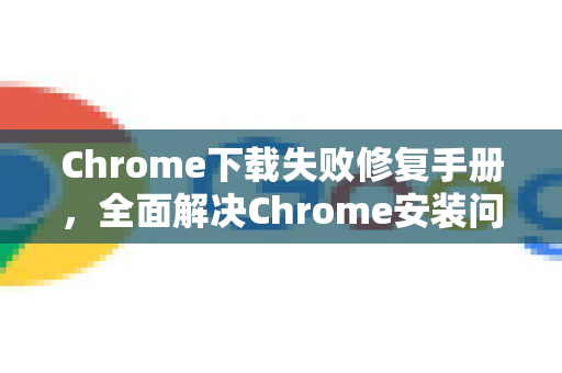 Chrome下载失败修复手册，全面解决Chrome安装问题指南-第1张图片-Chrome下载官网|Google官方浏览器下载
