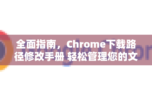 全面指南，Chrome下载路径修改手册 轻松管理您的文件存储-第1张图片-Chrome下载官网|Google官方浏览器下载