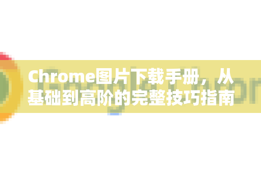 Chrome图片下载手册,从基础到高阶的完整技巧指南-第1张图片-Chrome下载官网|Google官方浏览器下载 Chrome图片下载手册,从基础到高阶的完整技巧指南-第1张图片-Chrome下载官网|Google官方浏览器下载