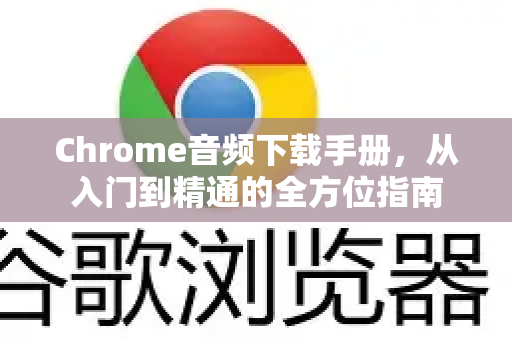 Chrome音频下载手册，从入门到精通的全方位指南-第1张图片-Chrome下载官网|Google官方浏览器下载