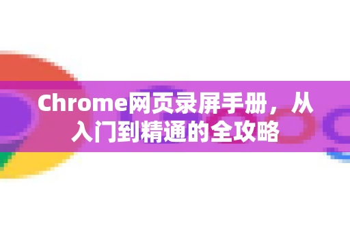 Chrome网页录屏手册,从入门到精通的全攻略-第1张图片-Chrome下载官网|Google官方浏览器下载 Chrome网页录屏手册,从入门到精通的全攻略-第1张图片-Chrome下载官网|Google官方浏览器下载