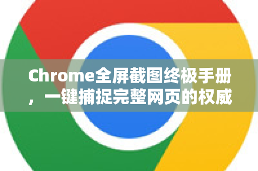 Chrome全屏截图终极手册，一键捕捉完整网页的权威指南