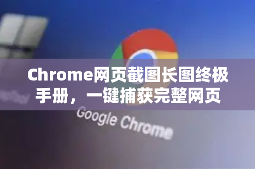 Chrome网页截图长图终极手册，一键捕获完整网页