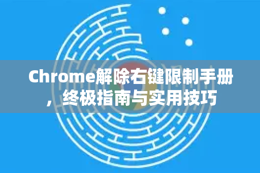Chrome解除右键限制手册，终极指南与实用技巧