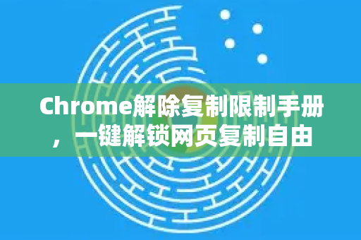 Chrome解除复制限制手册，一键解锁网页复制自由