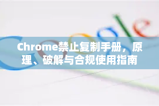 Chrome禁止复制手册，原理、破解与合规使用指南