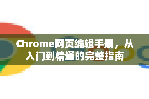 Chrome网页编辑手册，从入门到精通的完整指南