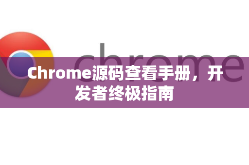 Chrome源码查看手册，开发者终极指南