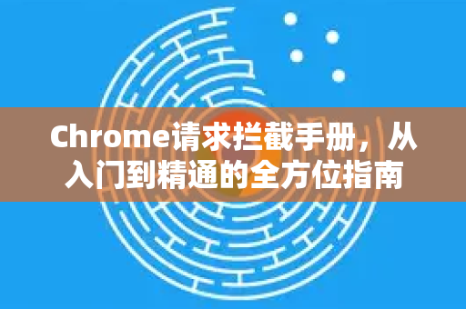 Chrome请求拦截手册，从入门到精通的全方位指南