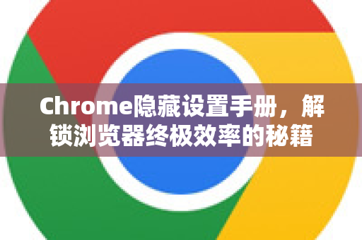 Chrome隐藏设置手册，解锁浏览器终极效率的秘籍