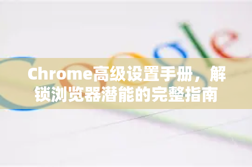 Chrome高级设置手册,解锁浏览器潜能的完整指南-第1张图片-Chrome下载官网|Google官方浏览器下载 Chrome高级设置手册,解锁浏览器潜能的完整指南-第1张图片-Chrome下载官网|Google官方浏览器下载