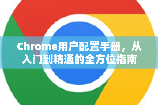 Chrome用户配置手册，从入门到精通的全方位指南-第1张图片-Chrome下载官网|Google官方浏览器下载
