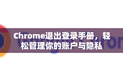 Chrome退出登录手册，轻松管理你的账户与隐私-第1张图片-Chrome下载官网|Google官方浏览器下载