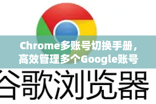 Chrome多账号切换手册，高效管理多个Google账号的终极指南