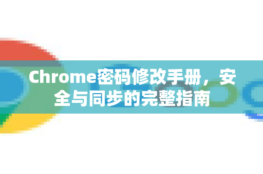 Chrome密码修改手册，安全与同步的完整指南