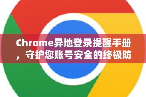 Chrome异地登录提醒手册，守护您账号安全的终极防护指南