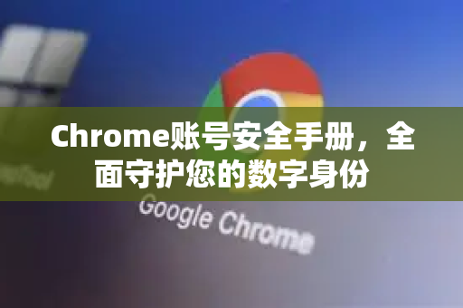 Chrome账号安全手册，全面守护您的数字身份