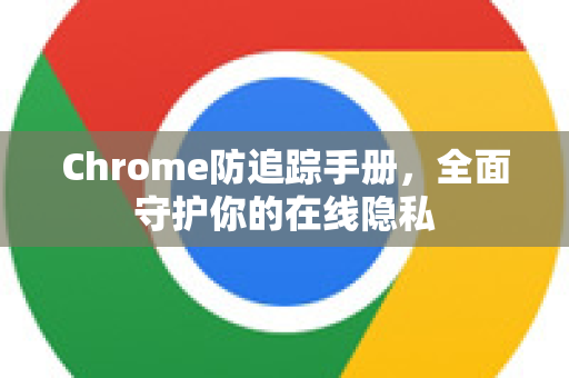 Chrome防追踪手册，全面守护你的在线隐私