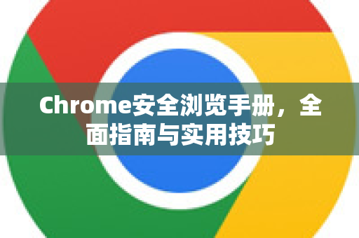 Chrome安全浏览手册，全面指南与实用技巧