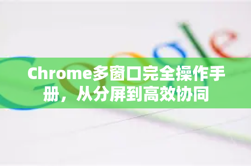 Chrome多窗口完全操作手册，从分屏到高效协同