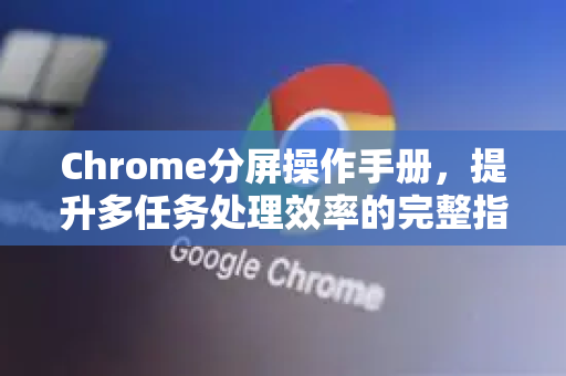 Chrome分屏操作手册，提升多任务处理效率的完整指南