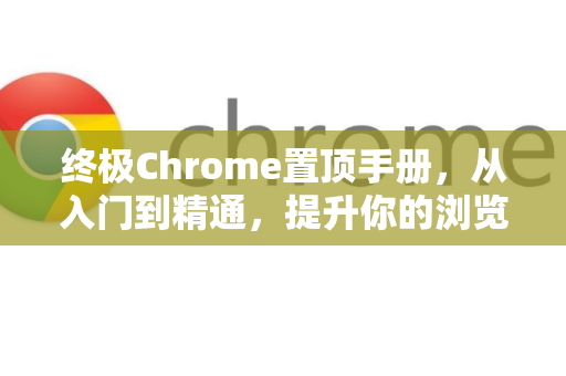 终极Chrome置顶手册，从入门到精通，提升你的浏览效率