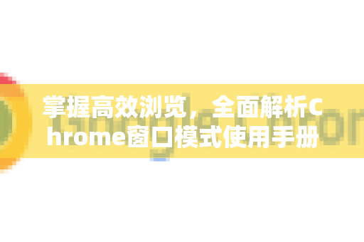 掌握高效浏览，全面解析Chrome窗口模式使用手册