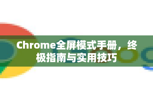 Chrome全屏模式手册，终极指南与实用技巧