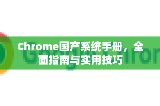 Chrome国产系统手册，全面指南与实用技巧-第1张图片-Chrome下载官网|Google官方浏览器下载