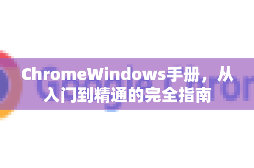 ChromeWindows手册，从入门到精通的完全指南