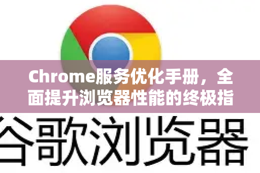 Chrome服务优化手册，全面提升浏览器性能的终极指南