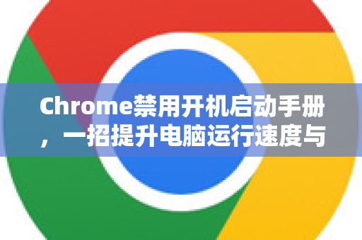 Chrome禁用开机启动手册，一招提升电脑运行速度与效率