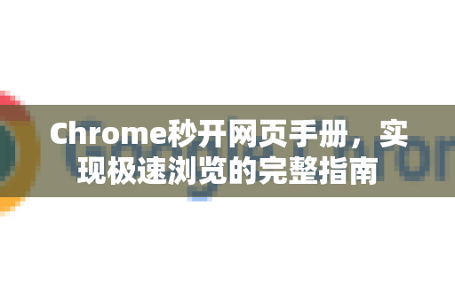 Chrome秒开网页手册，实现极速浏览的完整指南