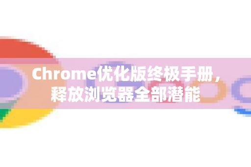 Chrome优化版终极手册，释放浏览器全部潜能