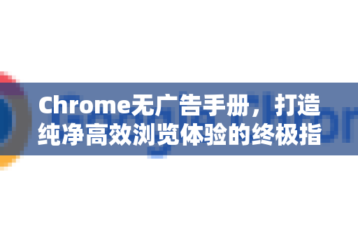 Chrome无广告手册，打造纯净高效浏览体验的终极指南