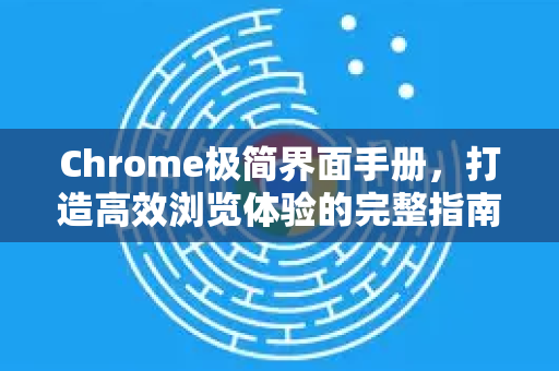 Chrome极简界面手册，打造高效浏览体验的完整指南