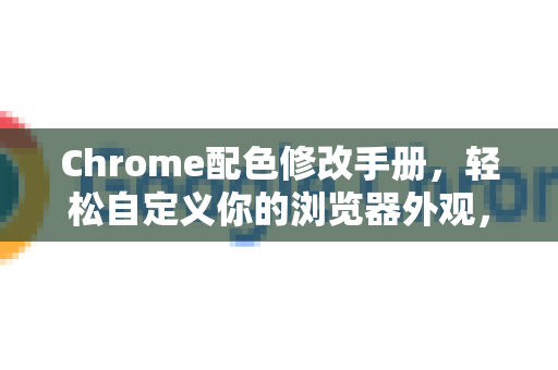 Chrome配色修改手册，轻松自定义你的浏览器外观，打造个性化体验
