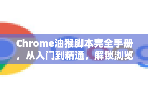 Chrome油猴脚本完全手册，从入门到精通，解锁浏览器无限潜能