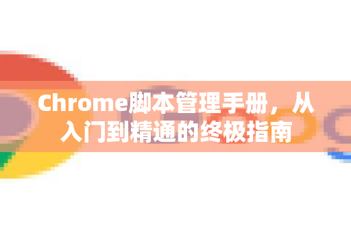 Chrome脚本管理手册，从入门到精通的终极指南