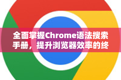 全面掌握Chrome语法搜索手册，提升浏览器效率的终极指南