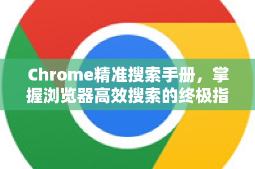 Chrome精准搜索手册，掌握浏览器高效搜索的终极指南