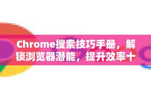 Chrome搜索技巧手册，解锁浏览器潜能，提升效率十倍