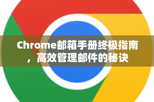 Chrome邮箱手册终极指南，高效管理邮件的秘诀